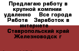 Предлагаю работу в крупной компнии (удаленно) - Все города Работа » Заработок в интернете   . Ставропольский край,Железноводск г.